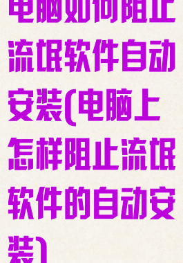 电脑如何阻止流氓软件自动安装(电脑上怎样阻止流氓软件的自动安装)