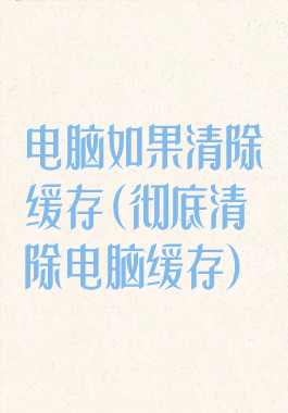 电脑如果清除缓存(彻底清除电脑缓存)