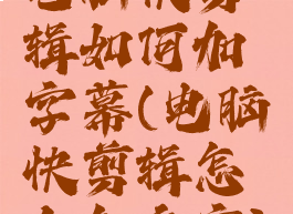 电脑快剪辑如何加字幕(电脑快剪辑怎么加文字)