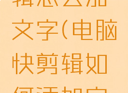 电脑快剪辑怎么加文字(电脑快剪辑如何添加字幕)