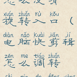 电脑快剪辑怎么没有旋转入口(电脑快剪辑怎么调转视频的方向)