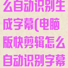 电脑快剪辑怎么自动识别生成字幕(电脑版快剪辑怎么自动识别字幕)