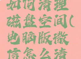 电脑微信如何清理磁盘空间(电脑版微信怎么清理磁盘)