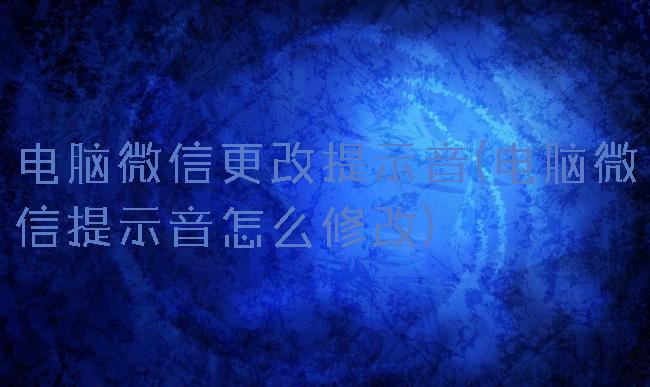 电脑微信更改提示音(电脑微信提示音怎么修改)