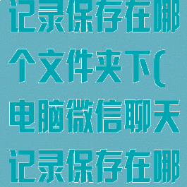 电脑微信聊天记录保存在哪个文件夹下(电脑微信聊天记录保存在哪里?)