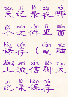 电脑微信聊天记录在哪个文件里面保存(电脑上微信聊天记录保存在哪个盘)