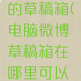 电脑微博的草稿箱(电脑微博草稿箱在哪里可以找到)