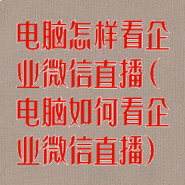 电脑怎样看企业微信直播(电脑如何看企业微信直播)
