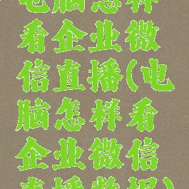 电脑怎样看企业微信直播(电脑怎样看企业微信直播数据)