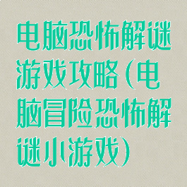 电脑恐怖解谜游戏攻略(电脑冒险恐怖解谜小游戏)