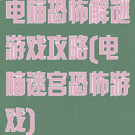 电脑恐怖解谜游戏攻略(电脑迷宫恐怖游戏)