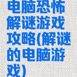 电脑恐怖解谜游戏攻略(解谜的电脑游戏)