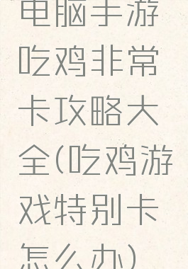 电脑手游吃鸡非常卡攻略大全(吃鸡游戏特别卡怎么办)