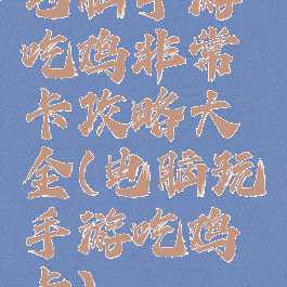 电脑手游吃鸡非常卡攻略大全(电脑玩手游吃鸡卡)