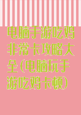 电脑手游吃鸡非常卡攻略大全(电脑玩手游吃鸡卡顿)