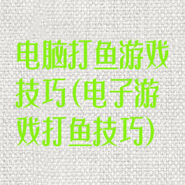 电脑打鱼游戏技巧(电子游戏打鱼技巧)
