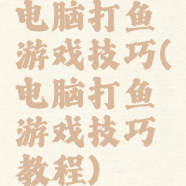 电脑打鱼游戏技巧(电脑打鱼游戏技巧教程)