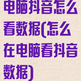 电脑抖音怎么看数据(怎么在电脑看抖音数据)