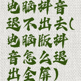 电脑抖音退不出去(电脑版抖音怎么退出全屏)