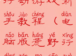 电脑板荒野行动游戏新手教程(电脑版荒野行动怎么操作)