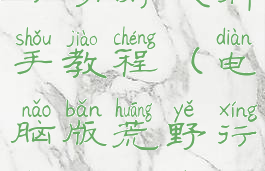 电脑板荒野行动游戏新手教程(电脑版荒野行动操作指南)