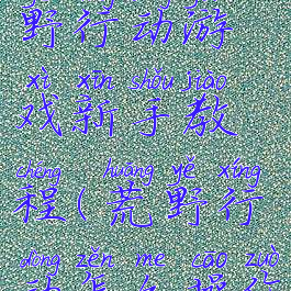 电脑板荒野行动游戏新手教程(荒野行动怎么操作电脑)