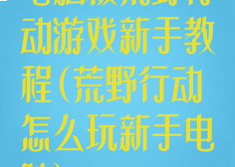 电脑板荒野行动游戏新手教程(荒野行动怎么玩新手电脑)