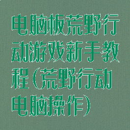 电脑板荒野行动游戏新手教程(荒野行动电脑操作)