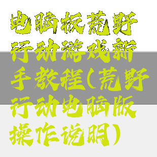 电脑板荒野行动游戏新手教程(荒野行动电脑版操作说明)