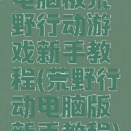 电脑板荒野行动游戏新手教程(荒野行动电脑版新手教程)