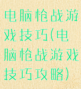 电脑枪战游戏技巧(电脑枪战游戏技巧攻略)
