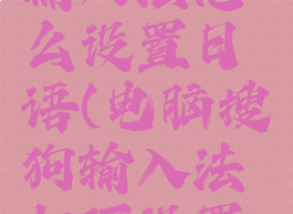 电脑搜狗输入法怎么设置日语(电脑搜狗输入法如何设置日语)