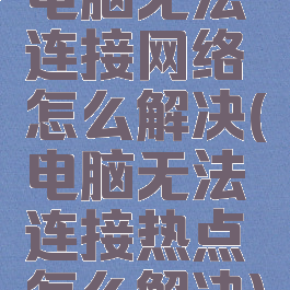 电脑无法连接网络怎么解决(电脑无法连接热点怎么解决)