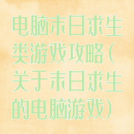 电脑末日求生类游戏攻略(关于末日求生的电脑游戏)