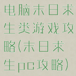 电脑末日求生类游戏攻略(末日求生pc攻略)