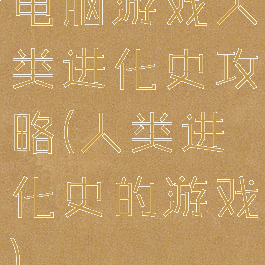 电脑游戏人类进化史攻略(人类进化史的游戏)
