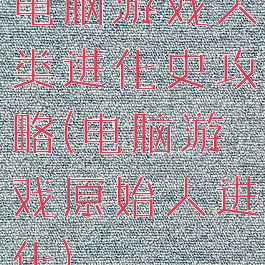 电脑游戏人类进化史攻略(电脑游戏原始人进化)