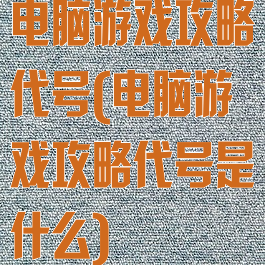 电脑游戏攻略代号(电脑游戏攻略代号是什么)