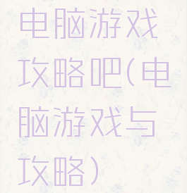 电脑游戏攻略吧(电脑游戏与攻略)