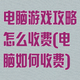 电脑游戏攻略怎么收费(电脑如何收费)