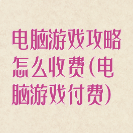 电脑游戏攻略怎么收费(电脑游戏付费)