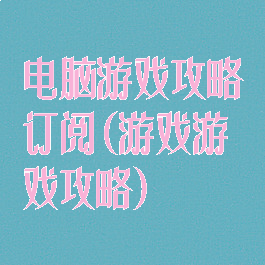 电脑游戏攻略订阅(游戏游戏攻略)