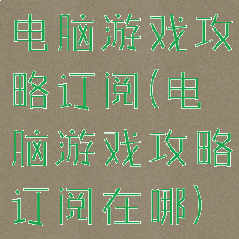 电脑游戏攻略订阅(电脑游戏攻略订阅在哪)