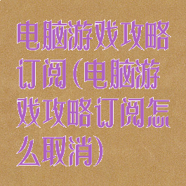 电脑游戏攻略订阅(电脑游戏攻略订阅怎么取消)