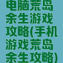 电脑荒岛余生游戏攻略(手机游戏荒岛余生攻略)