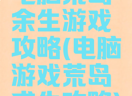 电脑荒岛余生游戏攻略(电脑游戏荒岛求生攻略)