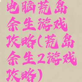 电脑荒岛余生游戏攻略(荒岛余生2游戏攻略)