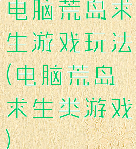 电脑荒岛求生游戏玩法(电脑荒岛求生类游戏)