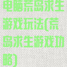 电脑荒岛求生游戏玩法(荒岛求生游戏功略)