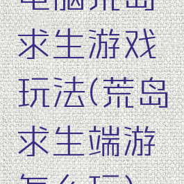 电脑荒岛求生游戏玩法(荒岛求生端游怎么玩)